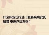 什么叫安氏疗法（肛肠疾病安氏解答 安氏疗法系列）
