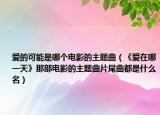爱的可能是哪个电影的主题曲（《爱在哪一天》那部电影的主题曲片尾曲都是什么名）