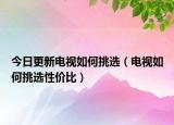 今日更新电视如何挑选（电视如何挑选性价比）