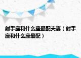 射手座和什么座最配夫妻（射手座和什么座最配）
