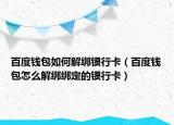 百度钱包如何解绑银行卡（百度钱包怎么解绑绑定的银行卡）