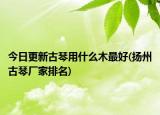 今日更新古琴用什么木最好(扬州古琴厂家排名)