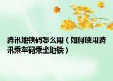 腾讯地铁码怎么用（如何使用腾讯乘车码乘坐地铁）