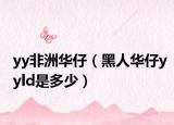 yy非洲华仔（黑人华仔yyld是多少）