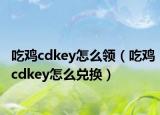 吃鸡cdkey怎么领（吃鸡cdkey怎么兑换）