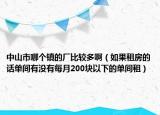 中山市哪个镇的厂比较多啊（如果租房的话单间有没有每月200块以下的单间租）