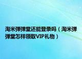 淘米弹弹堂还能登录吗（淘米弹弹堂怎样领取VIP礼物）