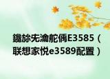 鑱旀兂瀹舵偊E3585（联想家悦e3589配置）