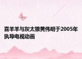 喜羊羊与灰太狼黄伟明于2005年执导电视动画