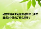 如何理解庄子的逍遥游思想（庄子逍遥游中体现了什么思想）