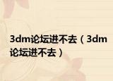 3dm论坛进不去（3dm论坛进不去）