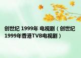 创世纪 1999年 电视剧（创世纪 1999年香港TVB电视剧）