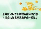 北京比如世界儿童职业体验馆门票（北京比如世界儿童职业体验馆）