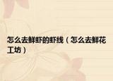 怎么去鲜虾的虾线（怎么去鲜花工坊）
