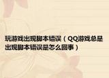 玩游戏出现脚本错误（QQ游戏总是出现脚本错误是怎么回事）