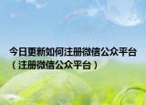 今日更新如何注册微信公众平台（注册微信公众平台）