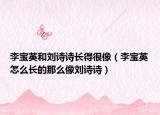 李宝英和刘诗诗长得很像（李宝英怎么长的那么像刘诗诗）