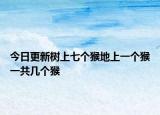 今日更新树上七个猴地上一个猴一共几个猴