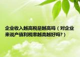 企业收入越高税是越高吗（对企业来说产值利税率越高越好吗?）