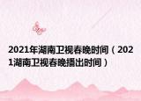 2021年湖南卫视春晚时间（2021湖南卫视春晚播出时间）