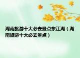 湖南旅游十大必去景点东江湖（湖南旅游十大必去景点）