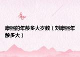 康熙的年龄多大岁数（刘康熙年龄多大）