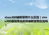 xbox360破解版有什么区别（xbox360自制系统和双破解版有区别吗）