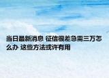 当日最新消息 征信很差急需三万怎么办 这些方法或许有用