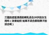 兰蔻的柔皙清透防晒乳适合20岁的女生用吗（效果如何 如果不适合那些牌子的适合呢）