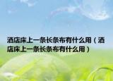 酒店床上一条长条布有什么用（酒店床上一条长条布有什么用）