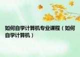 如何自学计算机专业课程（如何自学计算机）