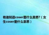 有谁知道coser是什么意思?（女生coser是什么意思）