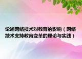 论述网络技术对教育的影响（网络技术支持教育变革的理论与实践）