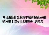 今日更新什么眼药水缓解眼疲劳(眼疲劳眼干涩用什么眼药水比较好)