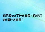 你已经out了什么意思（你OUT啦?是什么意思）