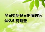 今日更新冬日护肤的错误认识有哪些