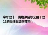 今年双十一购物津贴怎么用（双11购物津贴如何使用）