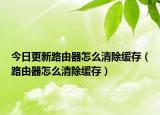 今日更新路由器怎么清除缓存（路由器怎么清除缓存）