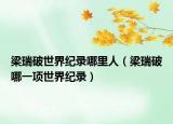 梁瑞破世界纪录哪里人（梁瑞破哪一项世界纪录）
