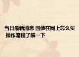 当日最新消息 国债在网上怎么买 操作流程了解一下