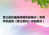 食之契约最值得培养的飨灵（寿司 手机游戏《食之契约》中的飨灵）