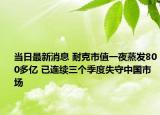 当日最新消息 耐克市值一夜蒸发800多亿 已连续三个季度失守中国市场