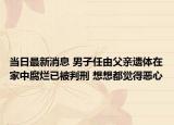 当日最新消息 男子任由父亲遗体在家中腐烂已被判刑 想想都觉得恶心