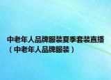 中老年人品牌服装夏季套装直播（中老年人品牌服装）