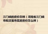 三门峡的房价怎样（河南省三门峡市和灵宝市买房房价怎么样）