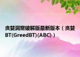贪婪洞窟破解版最新版本（贪婪BT(GreedBT)(ABC)）