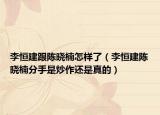 李恒建跟陈晓楠怎样了（李恒建陈晓楠分手是炒作还是真的）