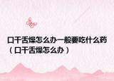 口干舌燥怎么办一般要吃什么药（口干舌燥怎么办）