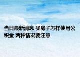 当日最新消息 买房子怎样使用公积金 两种情况要注意
