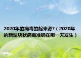 2020年的病毒的起来源?（2020年的新型块状病毒准确在哪一天发生）